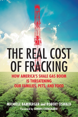 The Real Cost of Fracking: How America's Shale Gas Boom Is Threatening Our Families, Pets, and Food - Bamberger, Michelle, and Oswald, Robert, and Steingraber, Sandra (Foreword by)