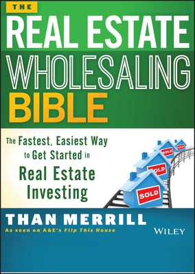 The Real Estate Wholesaling Bible: The Fastest, Easiest Way to Get Started in Real Estate Investing - Merrill, Than