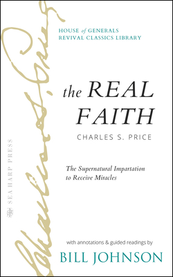 The Real Faith with Annotations and Guided Readings by Bill Johnson: The Supernatural Impartation to Receive Miracles: House of Generals Revival Classics Library - Johnson, Bill, and Price, Charles