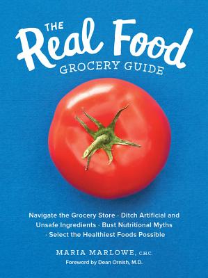 The Real Food Grocery Guide: Navigate the Grocery Store, Ditch Artificial and Unsafe Ingredients, Bust Nutritional Myths, and Select the Healthiest Foods Possible - Marlowe, Maria, and Ornish, Dean (Foreword by)