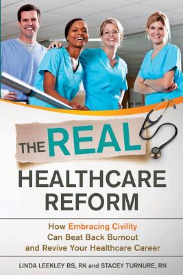 The Real Healthcare Reform: How Embracing Civility Can Beat Back Burnout and Revive Your Healthcare Career - Turnure Rn, Stacey, and Leekley Bs, Rn Linda