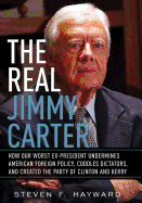 The Real Jimmy Carter: How Our Worst Ex-President Undermines American Foreign Policy, Coddles Dictators, and Created the Party of Clinton and Kerry