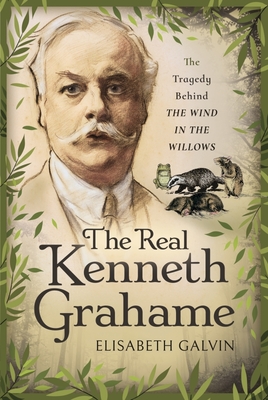 The Real Kenneth Grahame: The Tragedy Behind The Wind in the Willows - Galvin, Elisabeth