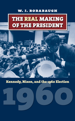 The Real Making of the President: Kennedy, Nixon, and the 1960 Election - Rorabaugh, W J