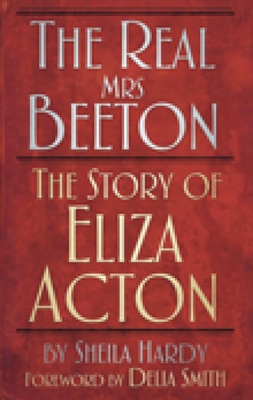 The Real Mrs Beeton: The Story of Eliza Acton - Hardy, Sheila, and Smith, Delia (Foreword by)