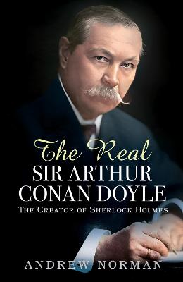 The Real Sir Arthur Conan Doyle: The Creator of Sherlock Holmes - Norman, Andrew