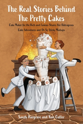 The Real Stories Behind the Pretty Cakes: Cake Maker for the Rich and Famous Shares Her Outrageous Cake Adventures and Oh So Sticky Mishaps - Hargrave, Sandy, and Cutler, Nan