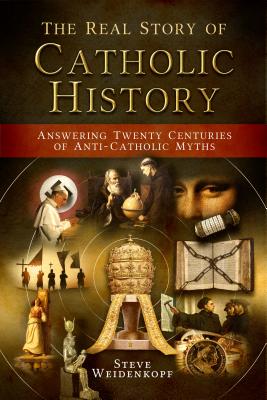The Real Story of Catholic History: Answering Twenty Centuries of Anti-Catholic Myths - Weidenkopf, Steve