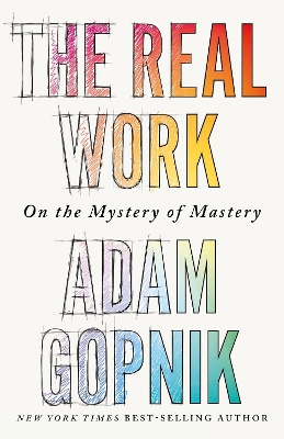 The Real Work: On the Mystery of Mastery - Gopnik, Adam