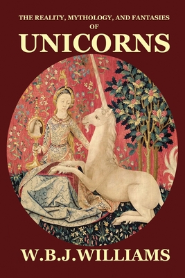 The Reality, Mythology, and Fantasies of Unicorns - Williams, W B J