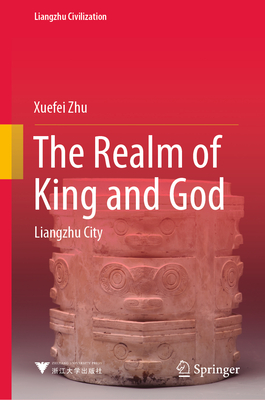 The Realm of King and God: Liangzhu City - Zhu, Xuefei, and Xu, Haiyan (Translated by)