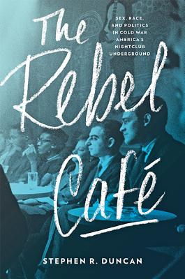 The Rebel Caf: Sex, Race, and Politics in Cold War America's Nightclub Underground - Duncan, Stephen R