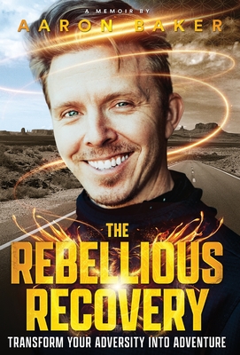 The Rebellious Recovery: Transform Your Adversity Into Adventure - Baker, Aaron