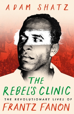 The Rebel's Clinic: The Revolutionary Lives of Frantz Fanon - Shatz, Adam