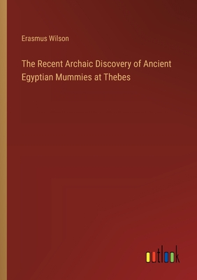 The Recent Archaic Discovery of Ancient Egyptian Mummies at Thebes - Wilson, Erasmus