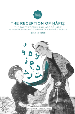 The Reception of Hafiz: The Sweet Poetic Language of Hafiz in Nineteenth and Twentieth Century Persia - Solati, Bahman