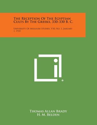 The Reception Of The Egyptian Cults By The Greeks, 330-330 B. C.: University Of Missouri Studies, V10, No. 1, January 1, 1935 - Brady, Thomas Allan, and Belden, H M (Editor)