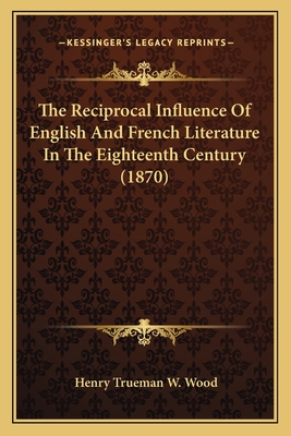 The Reciprocal Influence Of English And French Literature In The Eighteenth Century (1870) - Wood, Henry Trueman W