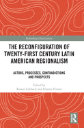 The Reconfiguration of Twenty-first Century Latin American Regionalism: Actors, Processes, Contradictions and Prospects