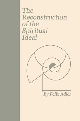 The Reconstruction of the Spiritual Ideal - Adler, Felix