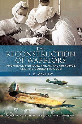 The Reconstruction of Warriors: Archibald McIndoe, the Royal Air Force and the Guinea Pig Club - Mayhew, E.R.