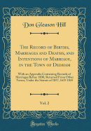 The Record of Births, Marriages and Deaths, and Intentions of Marriage, in the Town of Dedham, Vol. 2: With an Appendix Containing Records of Marriages Before 1800, Returned from Other Towns, Under the Statute of 1857, 1635 1845 (Classic Reprint)