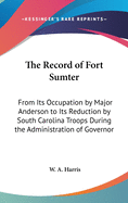 The Record of Fort Sumter: From Its Occupation by Major Anderson to Its Reduction by South Carolina Troops During the Administration of Governor