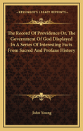 The Record of Providence: Or, the Government of God Displayed in a Series of Interesting Facts from Sacred and Profane History