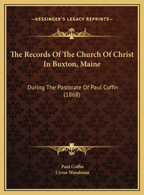 The Records of the Church of Christ in Buxton, Maine: During the Pastorate of Paul Coffin (1868) - Coffin, Paul, and Woodman, Cyrus (Foreword by)