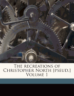 The Recreations of Christopher North [Pseud.]; Volume 1