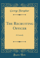 The Recruiting Officer: A Comedy (Classic Reprint)