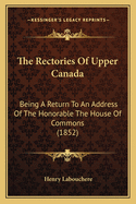 The Rectories Of Upper Canada: Being A Return To An Address Of The Honorable The House Of Commons (1852)
