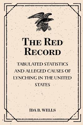 The Red Record: Tabulated Statistics and Alleged Causes of Lynching in the United States - Wells, Ida B
