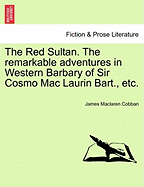 The Red Sultan. the Remarkable Adventures in Western Barbary of Sir Cosmo Mac Laurin Bart., Etc.