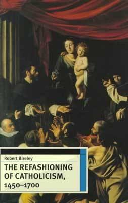 The Refashioning of Catholicism, 1450-1700 - Bireley, Robert