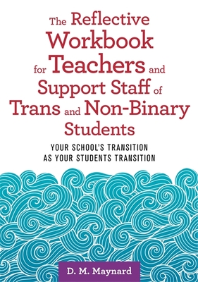 The Reflective Workbook for Teachers and Support Staff of Trans and Non-Binary Students: Your School's Transition as Your Students Transition - Maynard, D M