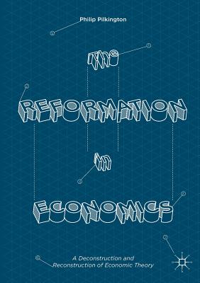 The Reformation in Economics: A Deconstruction and Reconstruction of Economic Theory - Pilkington, Philip
