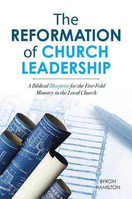 The Reformation of Church Leadership: A Biblical Blueprint for the Five-Fold Ministry in the Local Church - Hamilton, Byron