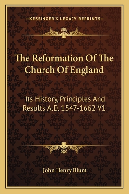 The Reformation Of The Church Of England: Its History, Principles And Results A.D. 1547-1662 V1 - Blunt, John Henry