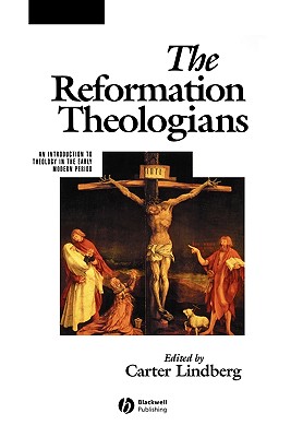 The Reformation Theologians: An Introduction to Theology in the Early Modern Period - Lindberg, Carter (Editor)