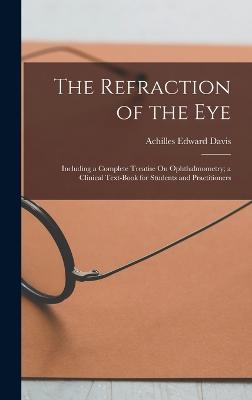 The Refraction of the Eye: Including a Complete Treatise On Ophthalmometry; a Clinical Text-Book for Students and Practitioners - Davis, Achilles Edward