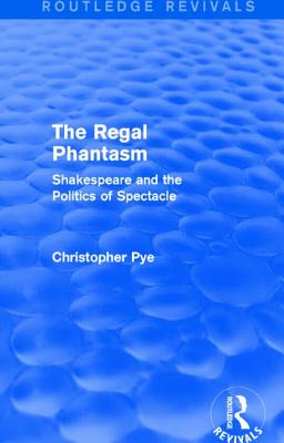 The Regal Phantasm (Routledge Revivals): Shakespeare and the Politics of Spectacle - Pye, Christopher
