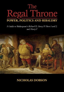 The Regal Throne - Power, Politics and Ribaldry: A Guide to Shakespeare's Richard II, Henry IV Parts 1 and 2, and Henry V