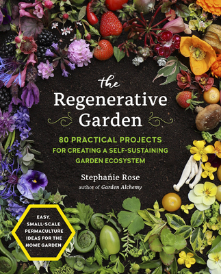 The Regenerative Garden: 80 Practical Projects for Creating a Self-Sustaining Garden Ecosystem - Rose, Stephanie