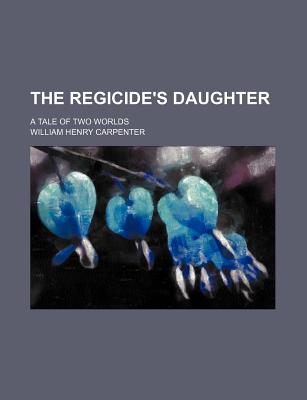 The Regicide's Daughter; A Tale of Two Worlds - Carpenter, William Henry