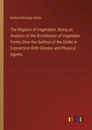 The Regions of Vegetation, Being an Analysis of the Distribution of Vegetable Forms Over the Surface of the Globe in Connection With Climate and Physical Agents