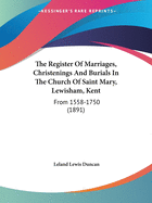 The Register Of Marriages, Christenings And Burials In The Church Of Saint Mary, Lewisham, Kent: From 1558-1750 (1891)
