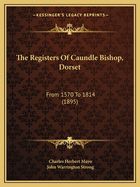 The Registers of Caundle Bishop, Dorset: From 1570 to 1814 (1895)