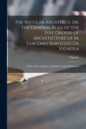The Regular Architect, or, The General Rule of the Five Orders of Architecture of M. Giacomo Barozzio Da Vignola: With a New Addition of Michael Angelo Buonaroti