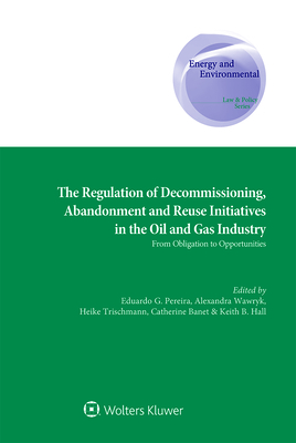 The Regulation of Decommissioning, Abandonment and Reuse Initiatives in the Oil and Gas Industry: From Obligation to Opportunities - Pereira Da Fonseca, Andr (Editor), and Banet, Catherine (Editor), and B Hall Keith (Editor)